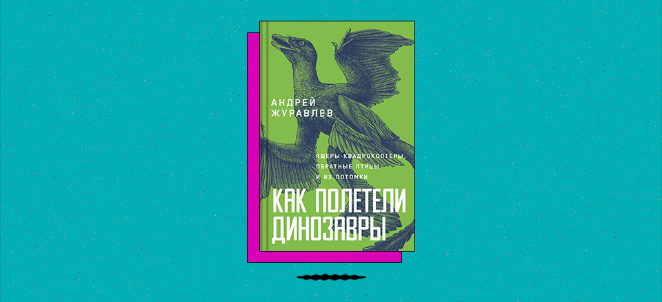 «Как полетели динозавры: Ящеры-квадрокоптеры, обратные птицы и их потомки»